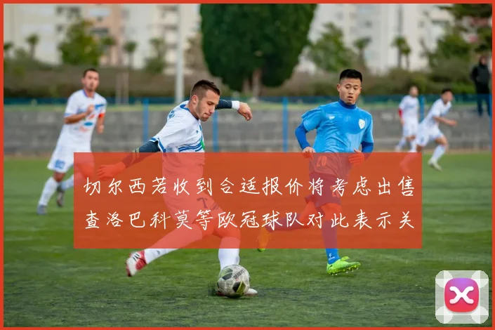 切尔西若收到合适报价将考虑出售查洛巴科莫等欧冠球队对此表示关注