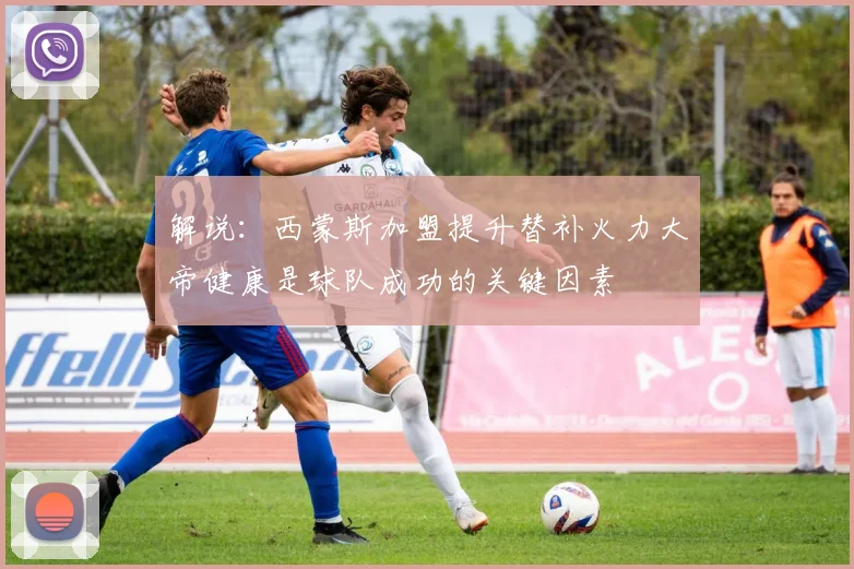 解说：西蒙斯加盟提升替补火力大帝健康是球队成功的关键因素