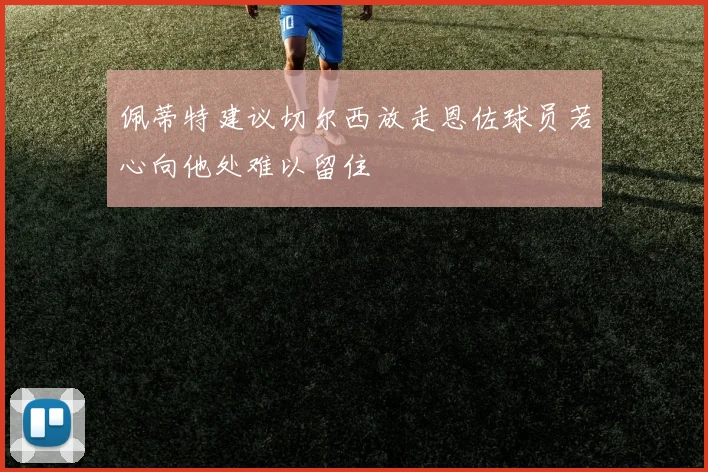 佩蒂特建议切尔西放走恩佐球员若心向他处难以留住