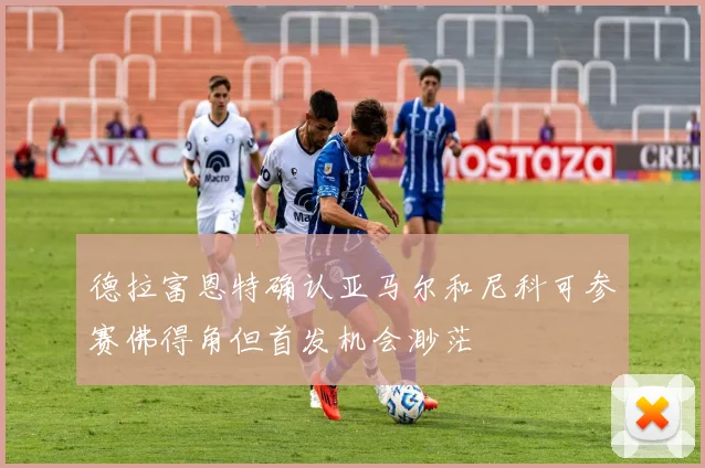 德拉富恩特确认亚马尔和尼科可参赛佛得角但首发机会渺茫