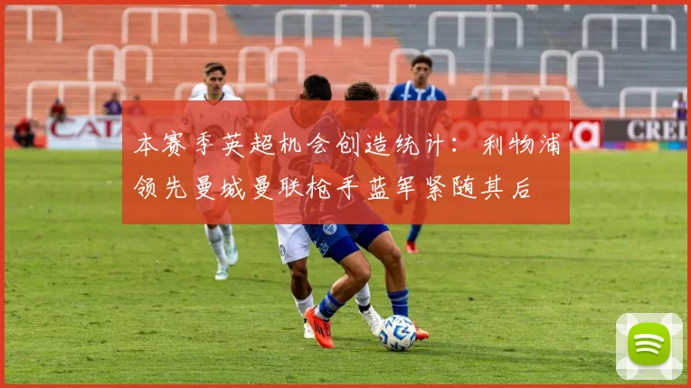 本赛季英超机会创造统计：利物浦领先曼城曼联枪手蓝军紧随其后