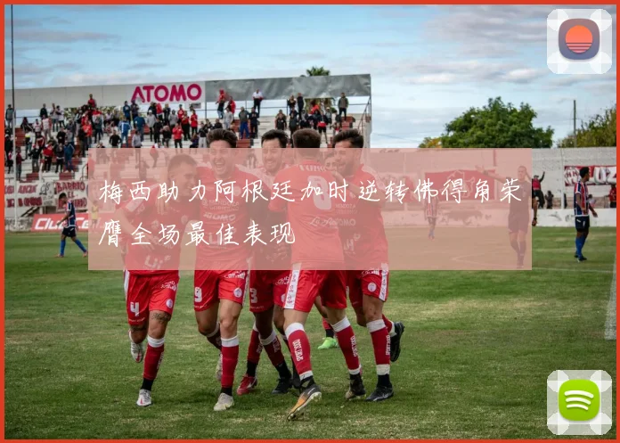 梅西助力阿根廷加时逆转佛得角荣膺全场最佳表现