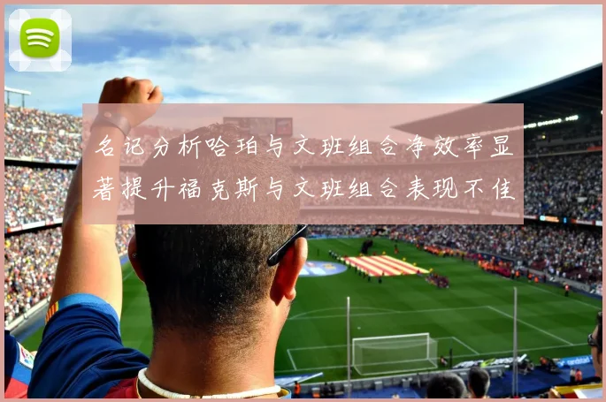 名记分析哈珀与文班组合净效率显著提升福克斯与文班组合表现不佳差距明显