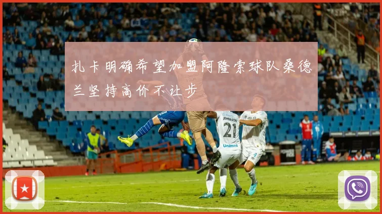 扎卡明确希望加盟阿隆索球队桑德兰坚持高价不让步