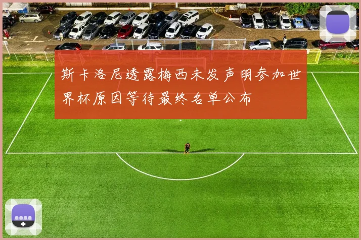 斯卡洛尼透露梅西未发声明参加世界杯原因等待最终名单公布