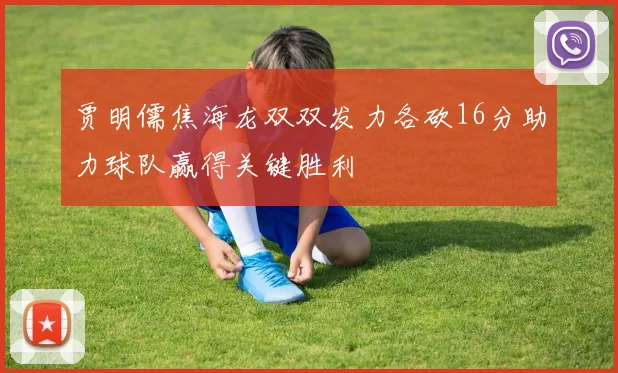 贾明儒焦海龙双双发力各砍16分助力球队赢得关键胜利