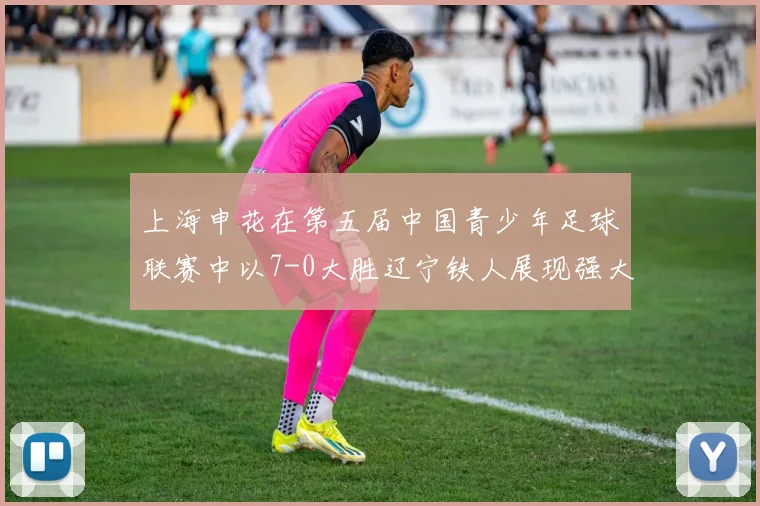 上海申花在第五届中国青少年足球联赛中以7-0大胜辽宁铁人展现强大实力