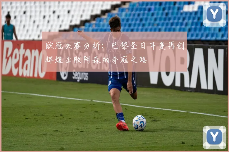 欧冠决赛分析：巴黎圣日耳曼再创辉煌击败阿森纳夺冠之路