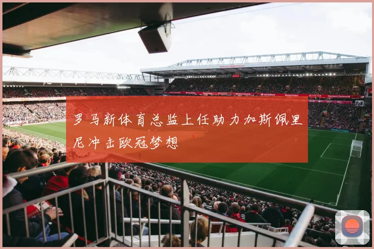 罗马新体育总监上任助力加斯佩里尼冲击欧冠梦想
