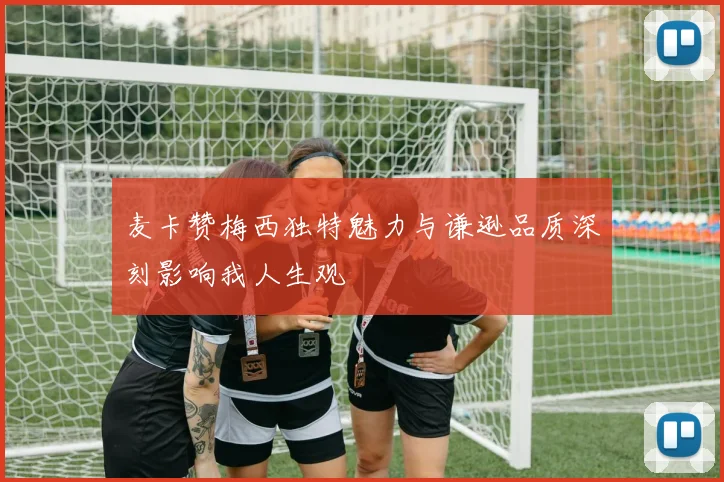 麦卡赞梅西独特魅力与谦逊品质深刻影响我人生观