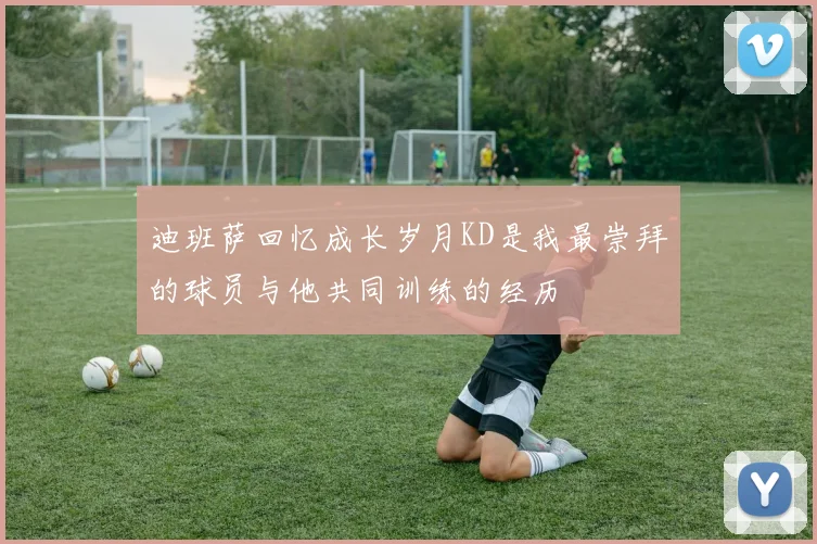 迪班萨回忆成长岁月KD是我最崇拜的球员与他共同训练的经历