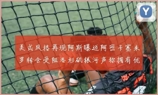 美式风格再现阿斯曝迈阿密卡塞米罗转会受阻洛杉矶银河声称拥有优先签约权