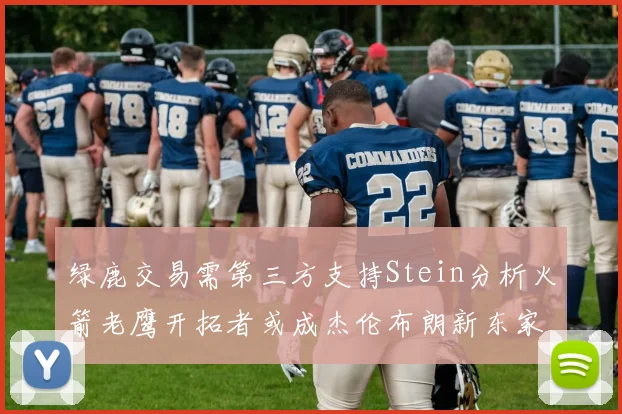 绿鹿交易需第三方支持Stein分析火箭老鹰开拓者或成杰伦布朗新东家