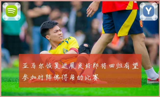亚马尔恢复进展良好即将回归有望参加对阵佛得角的比赛