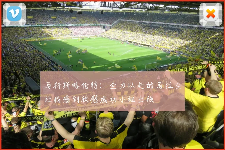 马科斯略伦特：全力以赴的乌拉圭让我感到欣慰成功小组出线