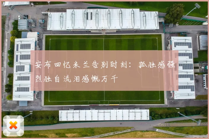 安布回忆米兰告别时刻：孤独感强烈独自流泪感慨万千