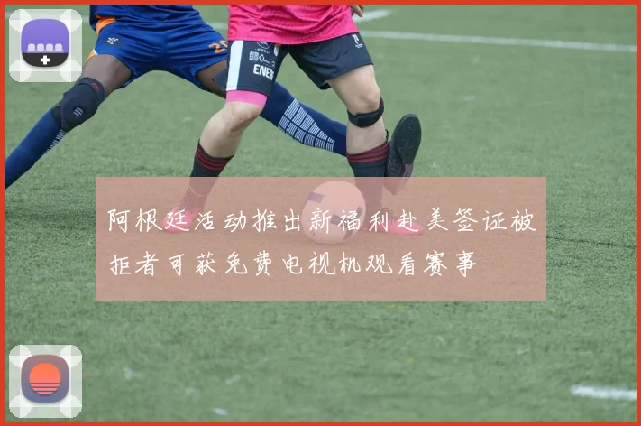 阿根廷活动推出新福利赴美签证被拒者可获免费电视机观看赛事