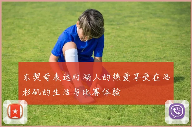 东契奇表达对湖人的热爱享受在洛杉矶的生活与比赛体验