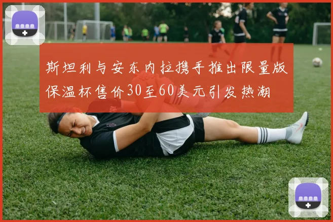 斯坦利与安东内拉携手推出限量版保温杯售价30至60美元引发热潮