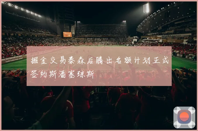 掘金交易泰森后腾出名额计划正式签约斯潘塞琼斯