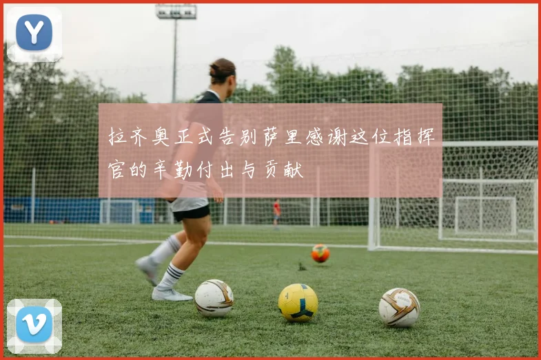 拉齐奥正式告别萨里感谢这位指挥官的辛勤付出与贡献