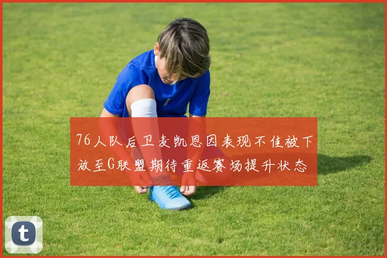 76人队后卫麦凯恩因表现不佳被下放至G联盟期待重返赛场提升状态