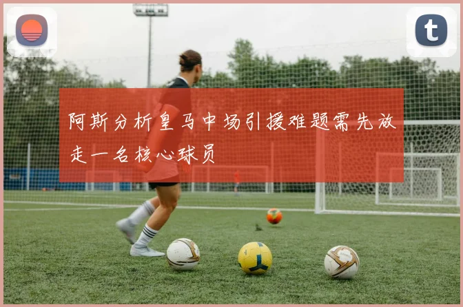 阿斯分析皇马中场引援难题需先放走一名核心球员