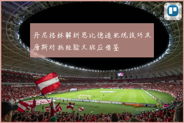丹尼格林解析恩比德造犯规技巧及唐斯对抗经验文班应借鉴