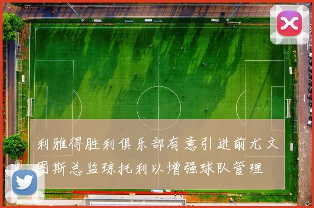 利雅得胜利俱乐部有意引进前尤文图斯总监琼托利以增强球队管理