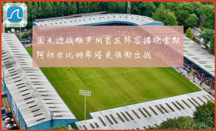 国米迎战维罗纳首发阵容揭晓索默阿切尔比姆希塔良领衔出战