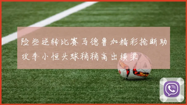 险些逆转比赛马德鲁加精彩抢断助攻李小恒头球稍稍高出横梁